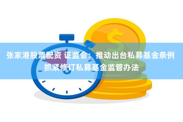 张家港股票配资 证监会：推动出台私募基金条例 抓紧修订私募基金监管办法