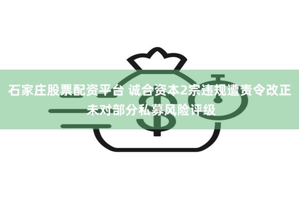 石家庄股票配资平台 诚合资本2宗违规遭责令改正 未对部分私募风险评级
