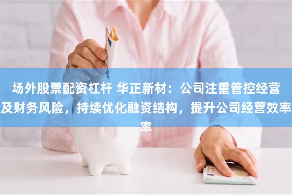 场外股票配资杠杆 华正新材：公司注重管控经营及财务风险，持续优化融资结构，提升公司经营效率