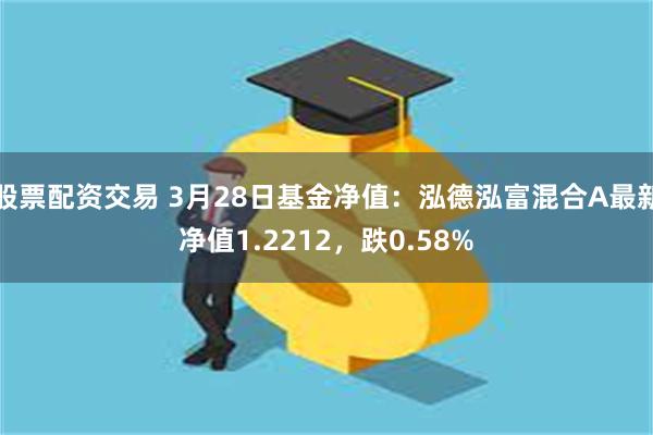 股票配资交易 3月28日基金净值：泓德泓富混合A最新净值1.2212，跌0.58%