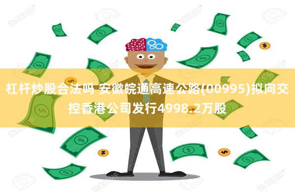 杠杆炒股合法吗 安徽皖通高速公路(00995)拟向交控香港公司发行4998.2万股