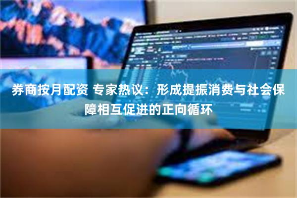 券商按月配资 专家热议：形成提振消费与社会保障相互促进的正向循环