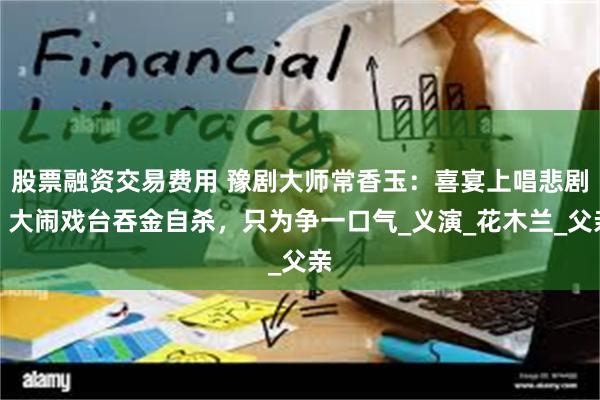 股票融资交易费用 豫剧大师常香玉：喜宴上唱悲剧，大闹戏台吞金自杀，只为争一口气_义演_花木兰_父亲