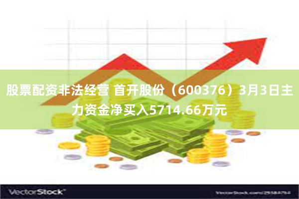 股票配资非法经营 首开股份（600376）3月3日主力资金净买入5714.66万元