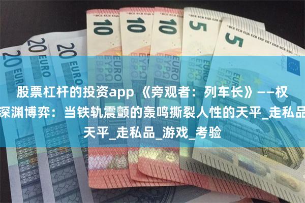股票杠杆的投资app 《旁观者：列车长》——权力与良知的深渊博弈：当铁轨震颤的轰鸣撕裂人性的天平_走私品_游戏_考验