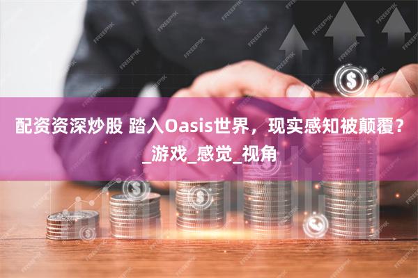 配资资深炒股 踏入Oasis世界，现实感知被颠覆？_游戏_感觉_视角