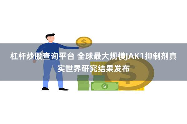 杠杆炒股查询平台 全球最大规模JAK1抑制剂真实世界研究结果发布