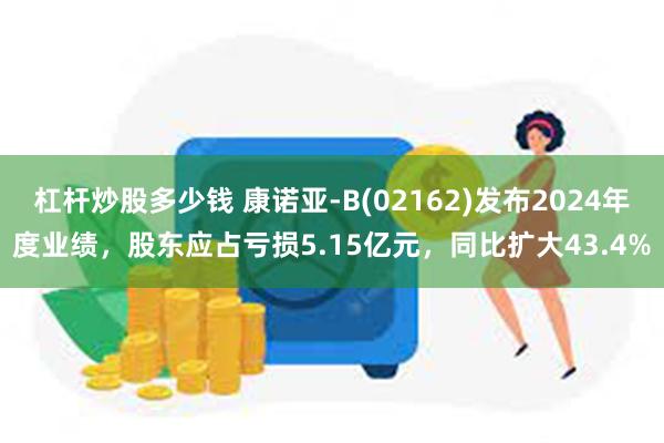 杠杆炒股多少钱 康诺亚-B(02162)发布2024年度业绩，股东应占亏损5.15亿元，同比扩大43.4%