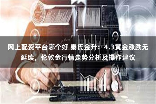 网上配资平台哪个好 秦氏金升：4.3黄金涨跌无延续，伦敦金行情走势分析及操作建议