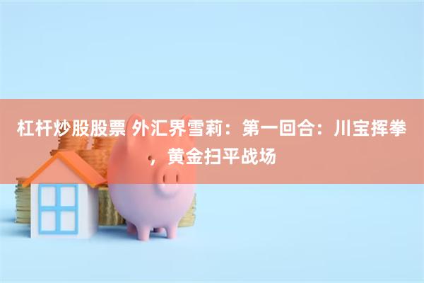 杠杆炒股股票 外汇界雪莉：第一回合：川宝挥拳，黄金扫平战场