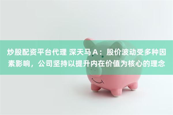 炒股配资平台代理 深天马Ａ：股价波动受多种因素影响，公司坚持以提升内在价值为核心的理念