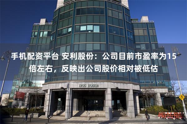 手机配资平台 安利股份：公司目前市盈率为15倍左右，反映出公司股价相对被低估