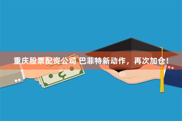 重庆股票配资公司 巴菲特新动作，再次加仓！