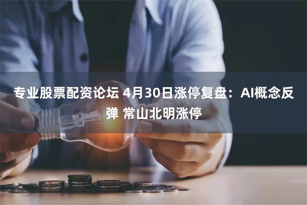 专业股票配资论坛 4月30日涨停复盘:AI概念反弹 常山北明涨停