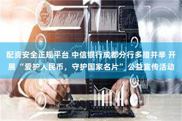 配资安全正规平台 中信银行成都分行多措并举 开展 “爱护人民币，守护国家名片” 公益宣传活动