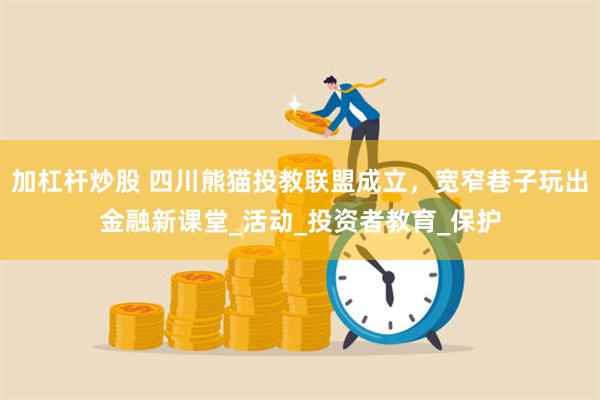 加杠杆炒股 四川熊猫投教联盟成立，宽窄巷子玩出金融新课堂_活动_投资者教育_保护