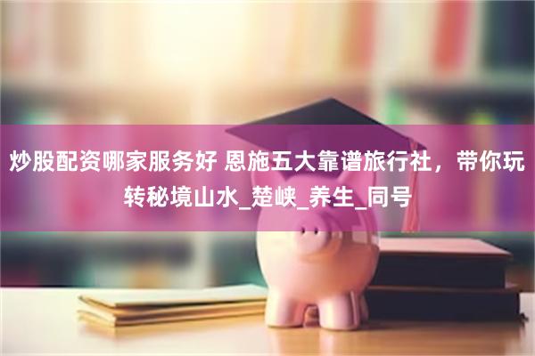 炒股配资哪家服务好 恩施五大靠谱旅行社，带你玩转秘境山水_楚峡_养生_同号