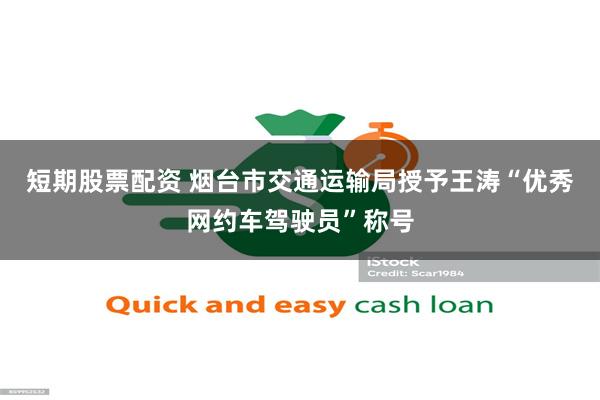 短期股票配资 烟台市交通运输局授予王涛“优秀网约车驾驶员”称号