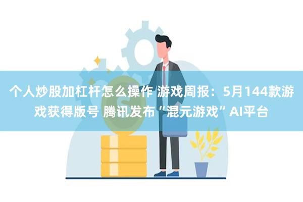 个人炒股加杠杆怎么操作 游戏周报：5月144款游戏获得版号 腾讯发布“混元游戏”AI平台