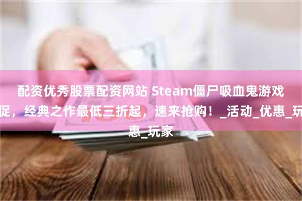配资优秀股票配资网站 Steam僵尸吸血鬼游戏大促，经典之作最低三折起，速来抢购！_活动_优惠_玩家