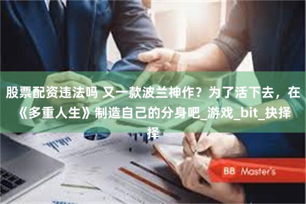 股票配资违法吗 又一款波兰神作？为了活下去，在《多重人生》制造自己的分身吧_游戏_bit_抉择