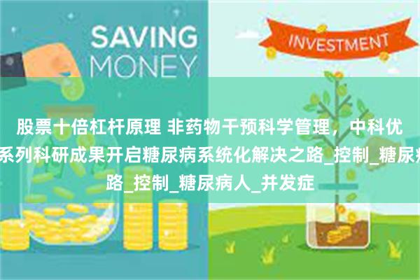 股票十倍杠杆原理 非药物干预科学管理，中科优术以糖尿病系列科研成果开启糖尿病系统化解决之路_控制_糖尿病人_并发症