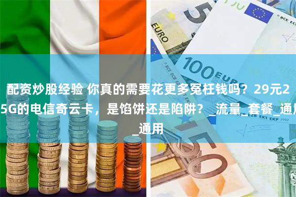 配资炒股经验 你真的需要花更多冤枉钱吗？29元235G的电信奇云卡，是馅饼还是陷阱？_流量_套餐_通用