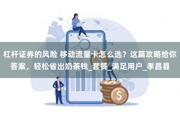 杠杆证券的风险 移动流量卡怎么选？这篇攻略给你答案，轻松省出奶茶钱_套餐_满足用户_孝昌县