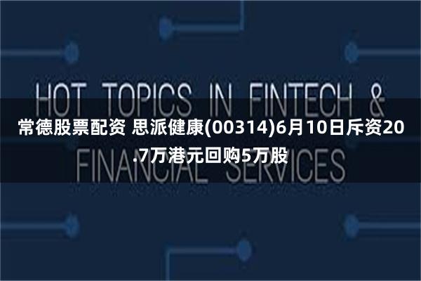 常德股票配资 思派健康(00314)6月10日斥资20.7万港元回购5万股