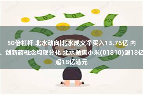 50倍杠杆 北水动向|北水成交净买入13.76亿 内银股、创新药概念均现分化 北水抛售小米(01810)超18亿港元
