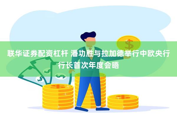 联华证券配资杠杆 潘功胜与拉加德举行中欧央行行长首次年度会晤
