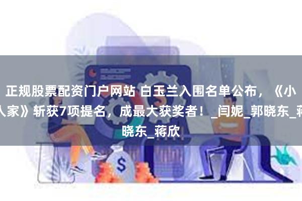 正规股票配资门户网站 白玉兰入围名单公布，《小巷人家》斩获7项提名，成最大获奖者！_闫妮_郭晓东_蒋欣