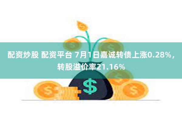配资炒股 配资平台 7月1日嘉诚转债上涨0.28%，转股溢价率21.16%