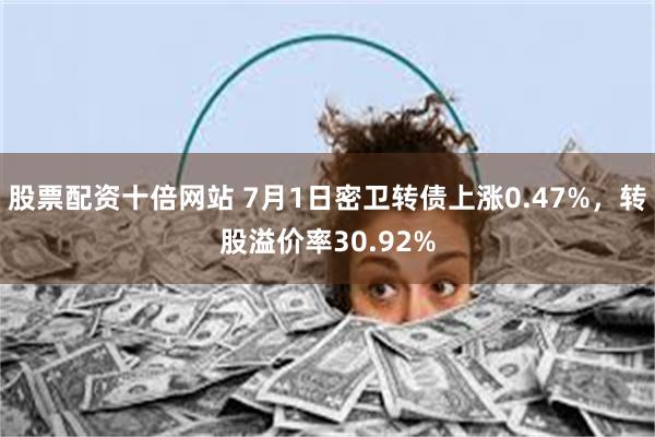 股票配资十倍网站 7月1日密卫转债上涨0.47%，转股溢价率30.92%