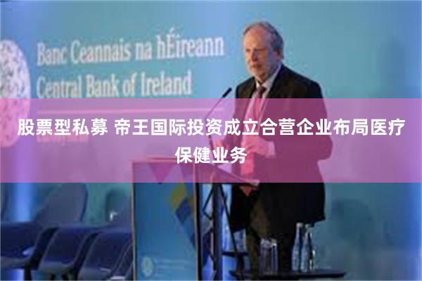 股票型私募 帝王国际投资成立合营企业布局医疗保健业务