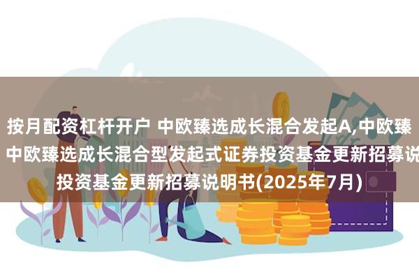 按月配资杠杆开户 中欧臻选成长混合发起A,中欧臻选成长混合发起C: 中欧臻选成长混合型发起式证券投资基金更新招募说明书(2025年7月)