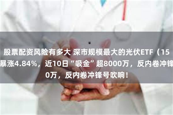 股票配资风险有多大 深市规模最大的光伏ETF（159857）暴涨4.84%，近10日“吸金”超8000万，反内卷冲锋号吹响！