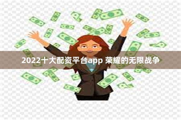 2022十大配资平台app 荣耀的无限战争