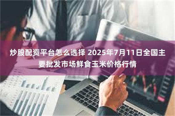 炒股配资平台怎么选择 2025年7月11日全国主要批发市场鲜食玉米价格行情