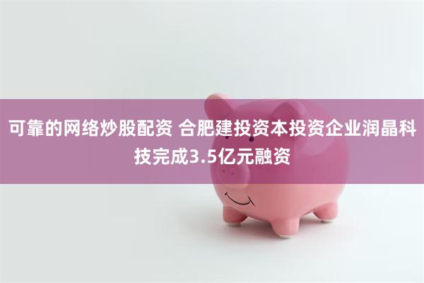 可靠的网络炒股配资 合肥建投资本投资企业润晶科技完成3.5亿元融资