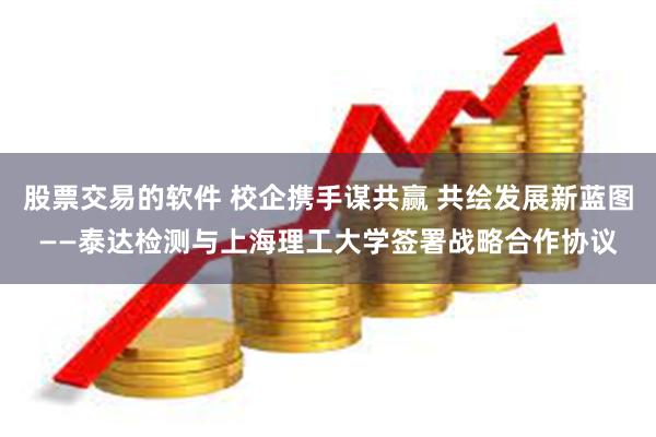 股票交易的软件 校企携手谋共赢 共绘发展新蓝图——泰达检测与上海理工大学签署战略合作协议