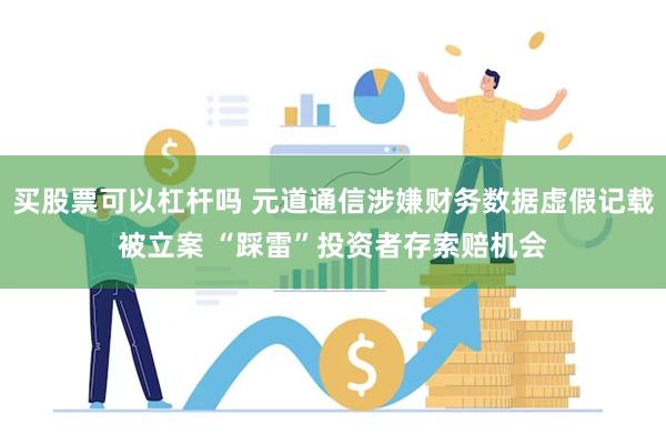 买股票可以杠杆吗 元道通信涉嫌财务数据虚假记载被立案 “踩雷”投资者存索赔机会