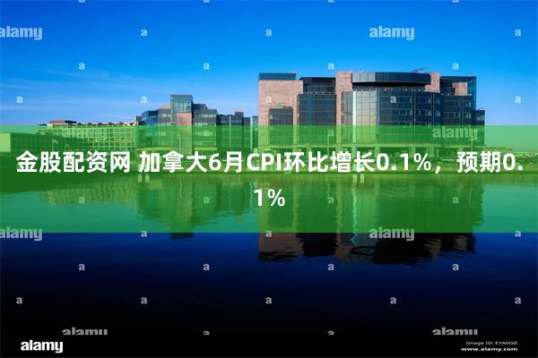 金股配资网 加拿大6月CPI环比增长0.1%，预期0.1%