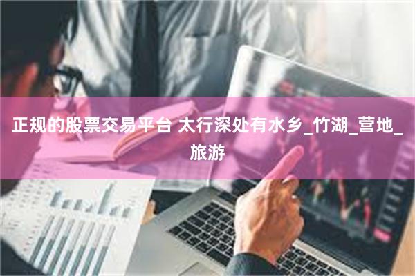 正规的股票交易平台 太行深处有水乡_竹湖_营地_旅游