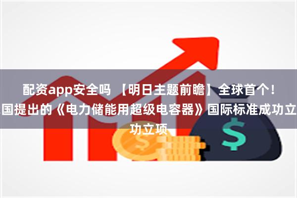 配资app安全吗 【明日主题前瞻】全球首个！我国提出的《电力储能用超级电容器》国际标准成功立项