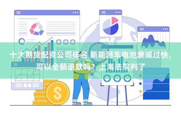 十大期货配资公司排名 新能源车电池衰减过快，可以全额退款吗？上海法院判了