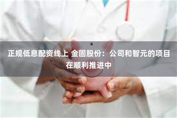 正规低息配资线上 金固股份：公司和智元的项目在顺利推进中