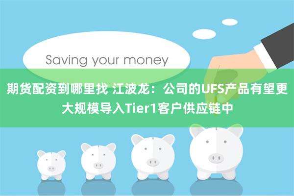 期货配资到哪里找 江波龙：公司的UFS产品有望更大规模导入Tier1客户供应链中