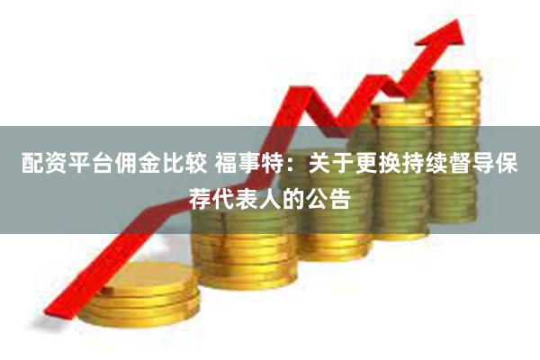 配资平台佣金比较 福事特：关于更换持续督导保荐代表人的公告