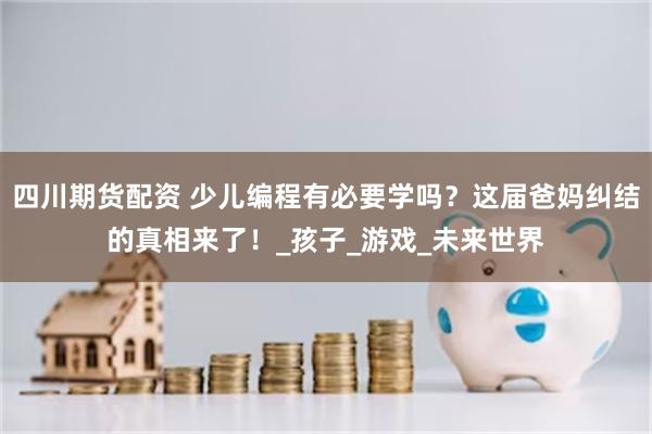 四川期货配资 少儿编程有必要学吗？这届爸妈纠结的真相来了！_孩子_游戏_未来世界